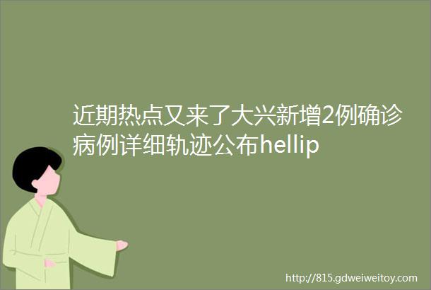 近期热点又来了大兴新增2例确诊病例详细轨迹公布hellip