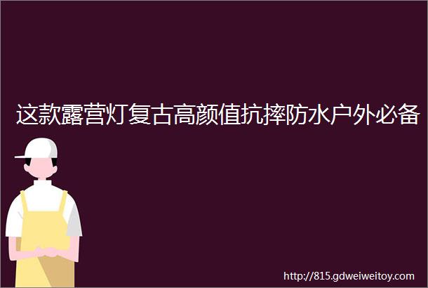 这款露营灯复古高颜值抗摔防水户外必备