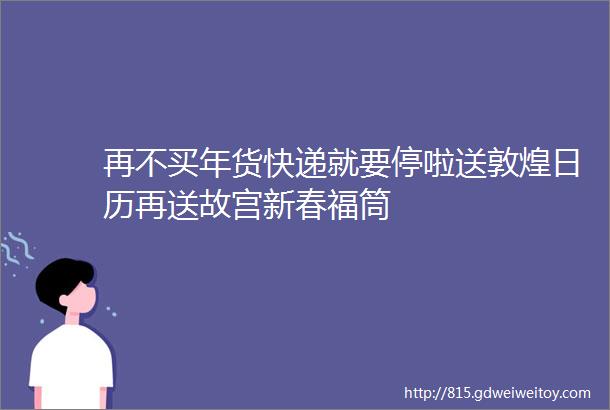 再不买年货快递就要停啦送敦煌日历再送故宫新春福筒